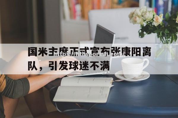 国米主席正式宣布张康阳离队，引发球迷不满_