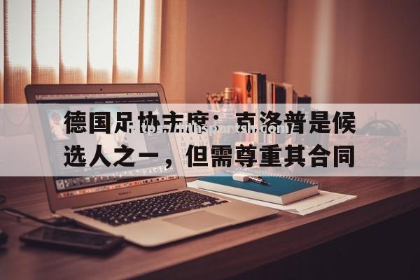 华体会体育-德国足协主席：克洛普是候选人之一，但需尊重其合同